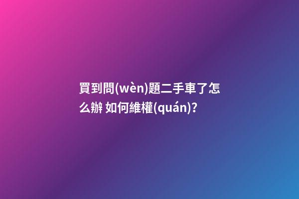 買到問(wèn)題二手車了怎么辦 如何維權(quán)？